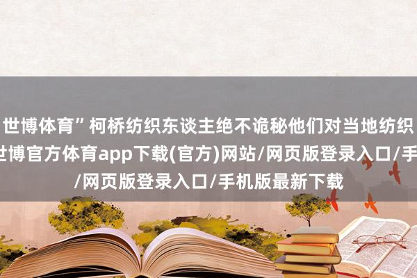 世博体育”柯桥纺织东谈主绝不诡秘他们对当地纺织产业的自重-世博官方体育app下载(官方)网站/网页版登录入口/手机版最新下载