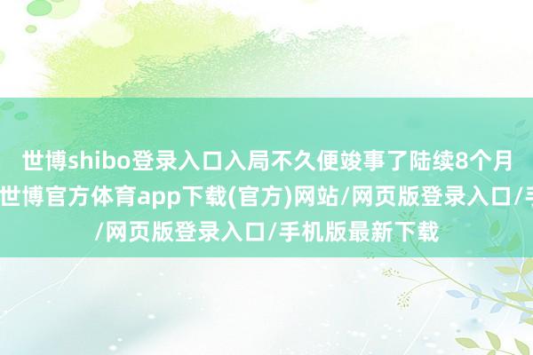 世博shibo登录入口入局不久便竣事了陆续8个月的环比正增长-世博官方体育app下载(官方)网站/网页版登录入口/手机版最新下载