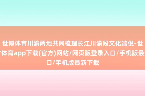 世博体育川渝两地共同梳理长江川渝段文化端倪-世博官方体育app下载(官方)网站/网页版登录入口/手机版最新下载