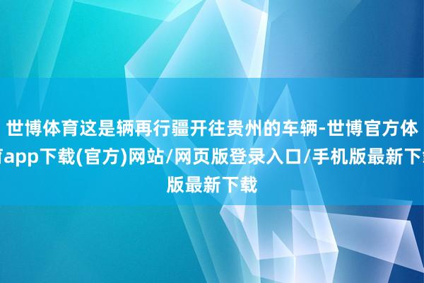 世博体育这是辆再行疆开往贵州的车辆-世博官方体育app下载(官方)网站/网页版登录入口/手机版最新下载