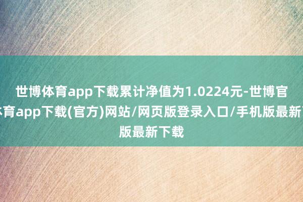 世博体育app下载累计净值为1.0224元-世博官方体育app下载(官方)网站/网页版登录入口/手机版最新下载