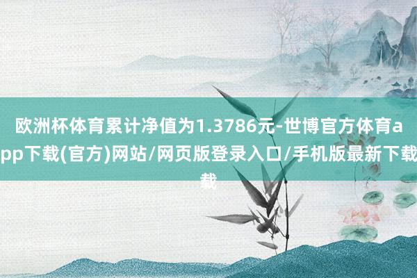 欧洲杯体育累计净值为1.3786元-世博官方体育app下载(官方)网站/网页版登录入口/手机版最新下载