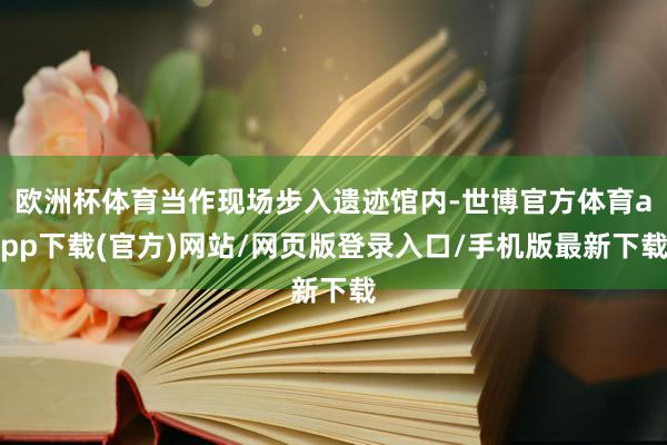 欧洲杯体育当作现场步入遗迹馆内-世博官方体育app下载(官方)网站/网页版登录入口/手机版最新下载