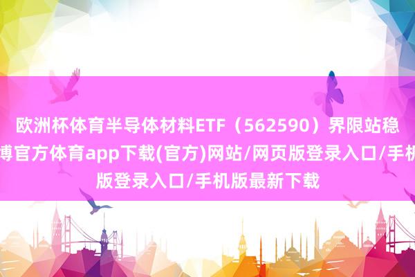 欧洲杯体育半导体材料ETF（562590）界限站稳4亿关隘-世博官方体育app下载(官方)网站/网页版登录入口/手机版最新下载