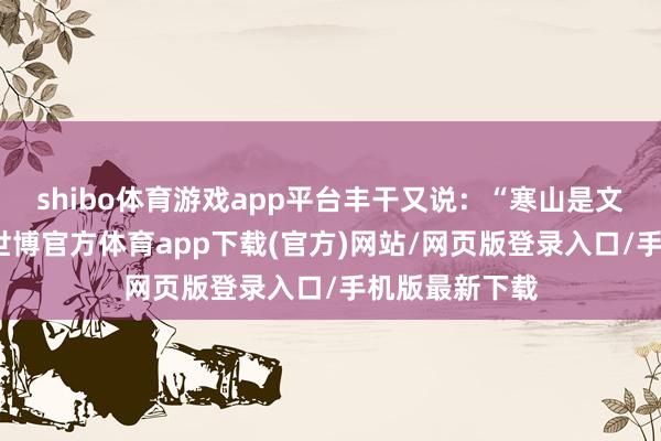 shibo体育游戏app平台丰干又说：“寒山是文殊菩萨化身-世博官方体育app下载(官方)网站/网页版登录入口/手机版最新下载