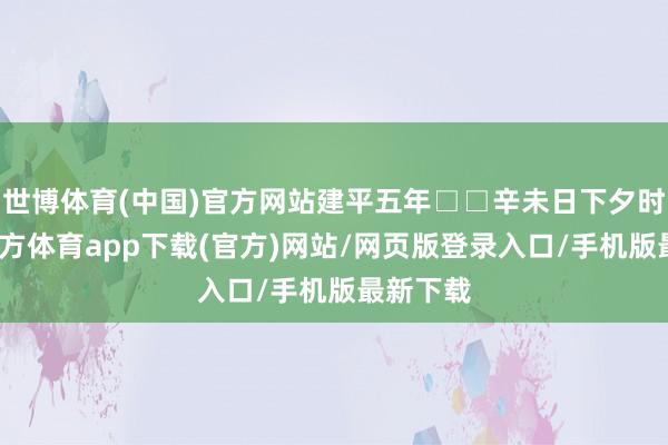 世博体育(中国)官方网站建平五年□□辛未日下夕时-世博官方体育app下载(官方)网站/网页版登录入口/手机版最新下载