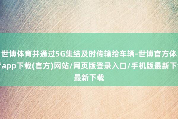 世博体育并通过5G集结及时传输给车辆-世博官方体育app下载(官方)网站/网页版登录入口/手机版最新下载