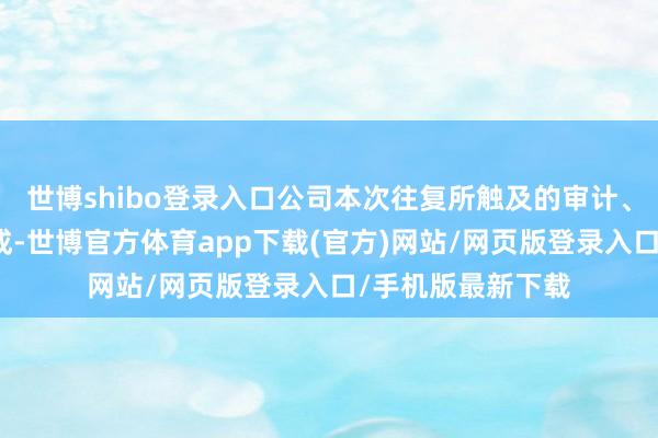 世博shibo登录入口公司本次往复所触及的审计、评估职责尚未完成-世博官方体育app下载(官方)网站/网页版登录入口/手机版最新下载