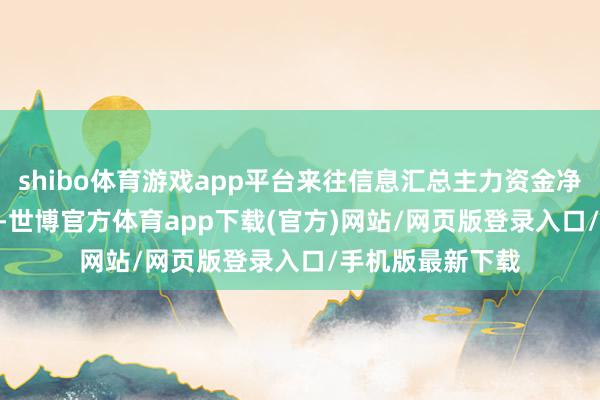 shibo体育游戏app平台来往信息汇总主力资金净流入971.6万元-世博官方体育app下载(官方)网站/网页版登录入口/手机版最新下载