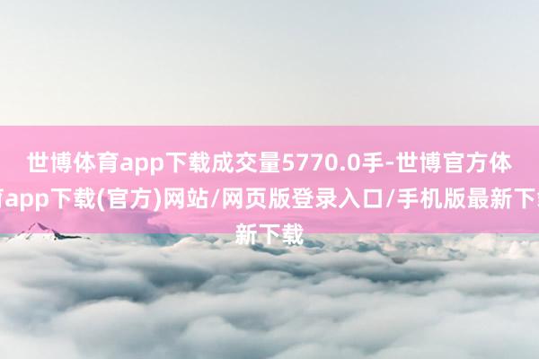 世博体育app下载成交量5770.0手-世博官方体育app下载(官方)网站/网页版登录入口/手机版最新下载