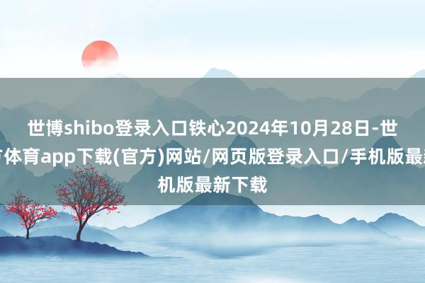 世博shibo登录入口铁心2024年10月28日-世博官方体育app下载(官方)网站/网页版登录入口/手机版最新下载