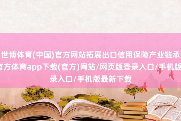 世博体育(中国)官方网站拓展出口信用保障产业链承保-世博官方体育app下载(官方)网站/网页版登录入口/手机版最新下载