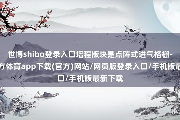 世博shibo登录入口增程版块是点阵式进气格栅-世博官方体育app下载(官方)网站/网页版登录入口/手机版最新下载