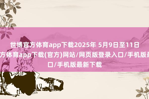 世博官方体育app下载2025年 5月9日至11日-世博官方体育app下载(官方)网站/网页版登录入口/手机版最新下载