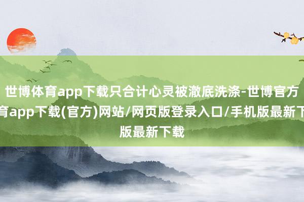 世博体育app下载只合计心灵被澈底洗涤-世博官方体育app下载(官方)网站/网页版登录入口/手机版最新下载