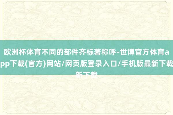 欧洲杯体育不同的部件齐标著称呼-世博官方体育app下载(官方)网站/网页版登录入口/手机版最新下载