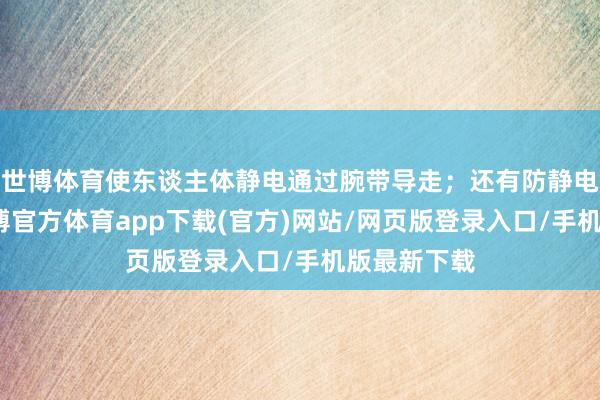 世博体育使东谈主体静电通过腕带导走；还有防静电责任台-世博官方体育app下载(官方)网站/网页版登录入口/手机版最新下载