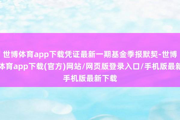 世博体育app下载凭证最新一期基金季报默契-世博官方体育app下载(官方)网站/网页版登录入口/手机版最新下载