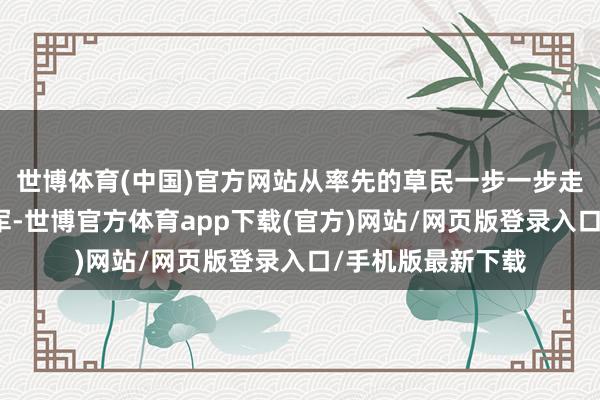 世博体育(中国)官方网站从率先的草民一步一步走到摆布武侯大将军-世博官方体育app下载(官方)网站/网页版登录入口/手机版最新下载