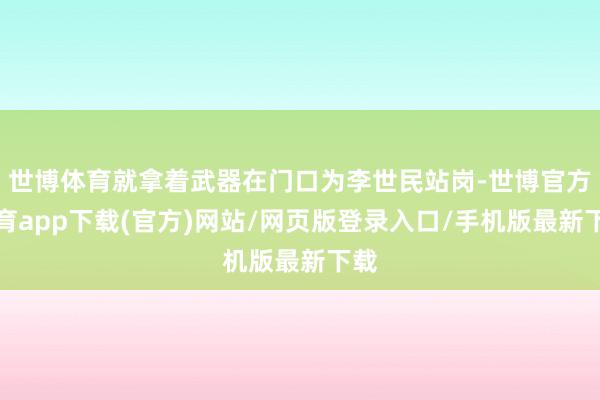 世博体育就拿着武器在门口为李世民站岗-世博官方体育app下载(官方)网站/网页版登录入口/手机版最新下载