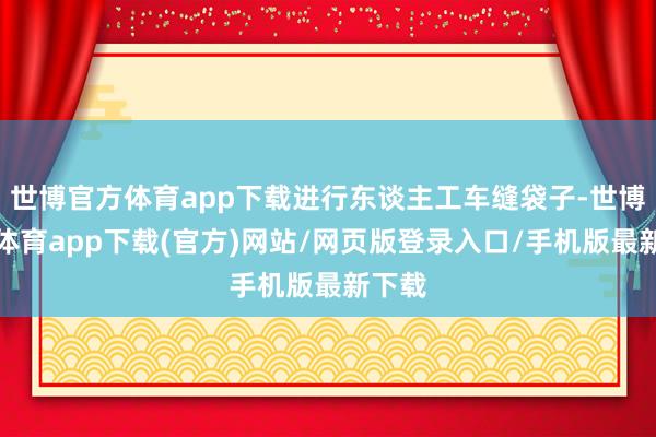 世博官方体育app下载进行东谈主工车缝袋子-世博官方体育app下载(官方)网站/网页版登录入口/手机版最新下载