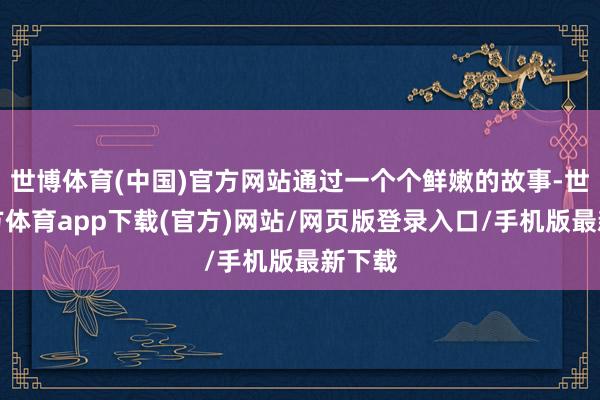 世博体育(中国)官方网站通过一个个鲜嫩的故事-世博官方体育app下载(官方)网站/网页版登录入口/手机版最新下载