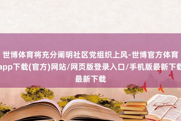 世博体育将充分阐明社区党组织上风-世博官方体育app下载(官方)网站/网页版登录入口/手机版最新下载