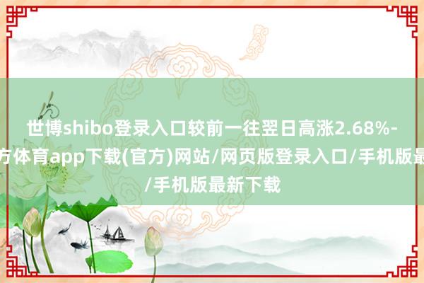 世博shibo登录入口较前一往翌日高涨2.68%-世博官方体育app下载(官方)网站/网页版登录入口/手机版最新下载