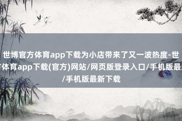 世博官方体育app下载为小店带来了又一波热度-世博官方体育app下载(官方)网站/网页版登录入口/手机版最新下载