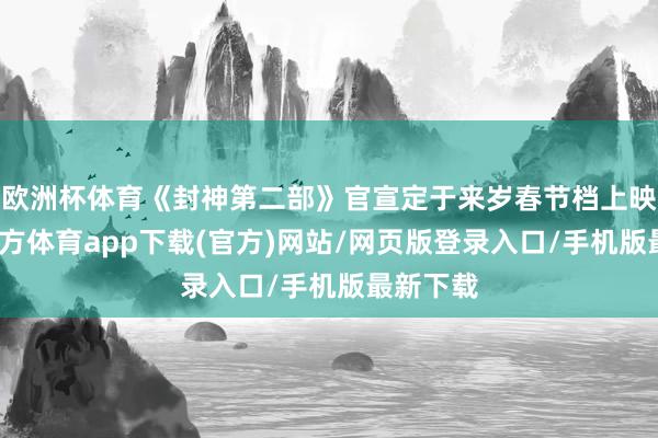 欧洲杯体育《封神第二部》官宣定于来岁春节档上映-世博官方体育app下载(官方)网站/网页版登录入口/手机版最新下载