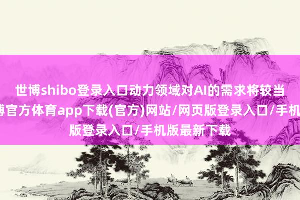 世博shibo登录入口动力领域对AI的需求将较当今翻番-世博官方体育app下载(官方)网站/网页版登录入口/手机版最新下载