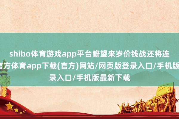 shibo体育游戏app平台瞻望来岁价钱战还将连接-世博官方体育app下载(官方)网站/网页版登录入口/手机版最新下载