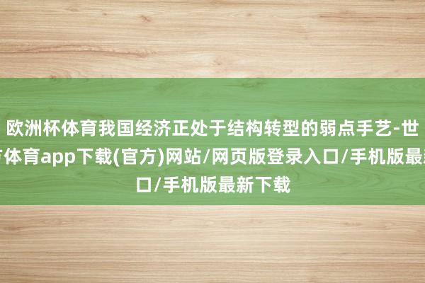 欧洲杯体育我国经济正处于结构转型的弱点手艺-世博官方体育app下载(官方)网站/网页版登录入口/手机版最新下载