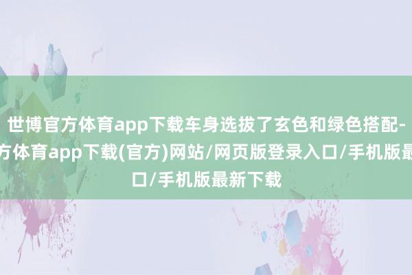 世博官方体育app下载车身选拔了玄色和绿色搭配-世博官方体育app下载(官方)网站/网页版登录入口/手机版最新下载