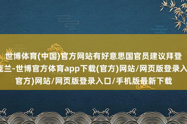 世博体育(中国)官方网站有好意思国官员建议拜登将核火器交还给乌克兰-世博官方体育app下载(官方)网站/网页版登录入口/手机版最新下载