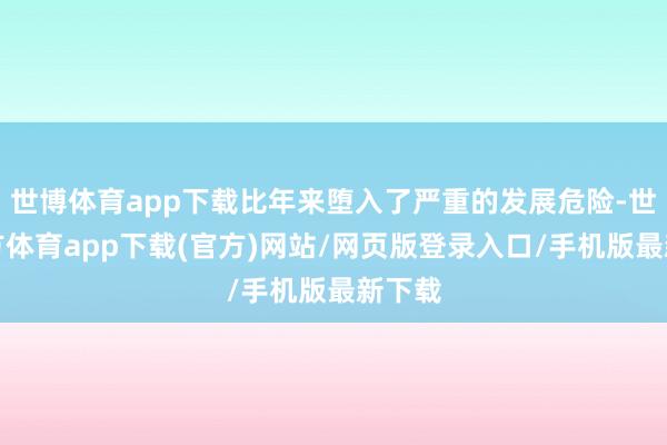 世博体育app下载比年来堕入了严重的发展危险-世博官方体育app下载(官方)网站/网页版登录入口/手机版最新下载