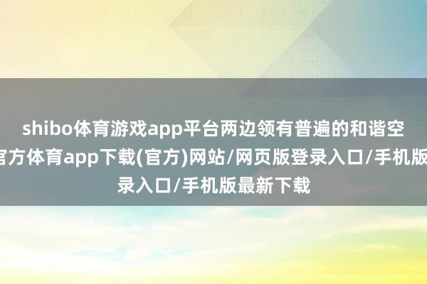 shibo体育游戏app平台两边领有普遍的和谐空间-世博官方体育app下载(官方)网站/网页版登录入口/手机版最新下载