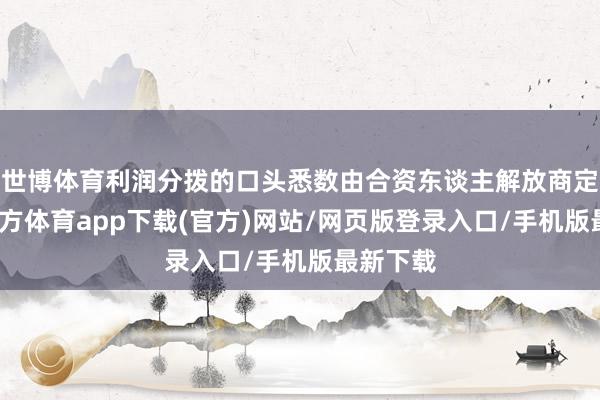 世博体育利润分拨的口头悉数由合资东谈主解放商定-世博官方体育app下载(官方)网站/网页版登录入口/手机版最新下载