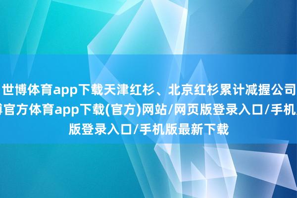 世博体育app下载天津红杉、北京红杉累计减握公司股票2-世博官方体育app下载(官方)网站/网页版登录入口/手机版最新下载