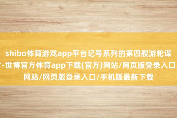 shibo体育游戏app平台记号系列的第四艘游轮谋略于2027年托付-世博官方体育app下载(官方)网站/网页版登录入口/手机版最新下载