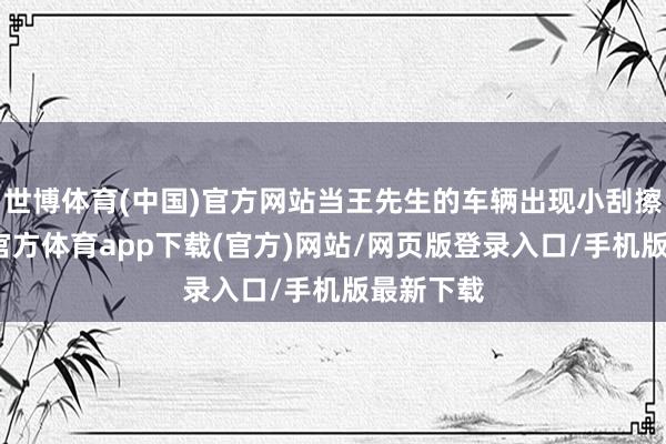 世博体育(中国)官方网站当王先生的车辆出现小刮擦时-世博官方体育app下载(官方)网站/网页版登录入口/手机版最新下载