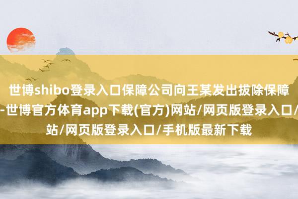 世博shibo登录入口保障公司向王某发出拔除保障代理合同书文牍-世博官方体育app下载(官方)网站/网页版登录入口/手机版最新下载