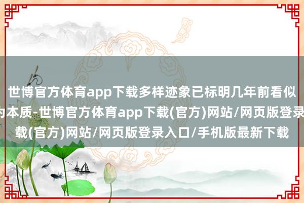 世博官方体育app下载多样迹象已标明几年前看似不行能的事情正在成为本质-世博官方体育app下载(官方)网站/网页版登录入口/手机版最新下载