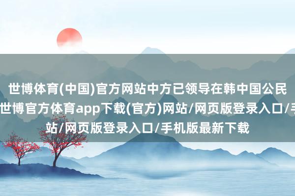 世博体育(中国)官方网站中方已领导在韩中国公民加强安全防护-世博官方体育app下载(官方)网站/网页版登录入口/手机版最新下载