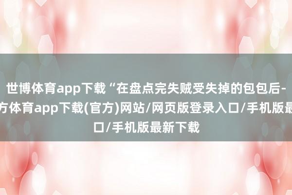 世博体育app下载“在盘点完失贼受失掉的包包后-世博官方体育app下载(官方)网站/网页版登录入口/手机版最新下载