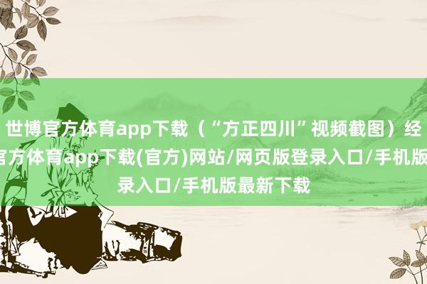 世博官方体育app下载（“方正四川”视频截图）经查-世博官方体育app下载(官方)网站/网页版登录入口/手机版最新下载