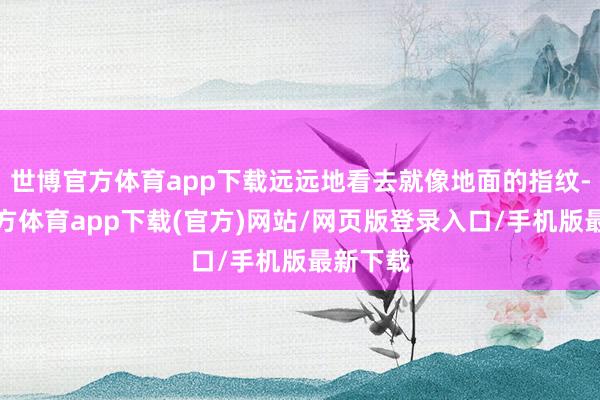 世博官方体育app下载远远地看去就像地面的指纹-世博官方体育app下载(官方)网站/网页版登录入口/手机版最新下载