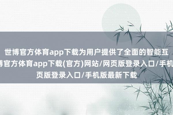 世博官方体育app下载为用户提供了全面的智能互联体验-世博官方体育app下载(官方)网站/网页版登录入口/手机版最新下载