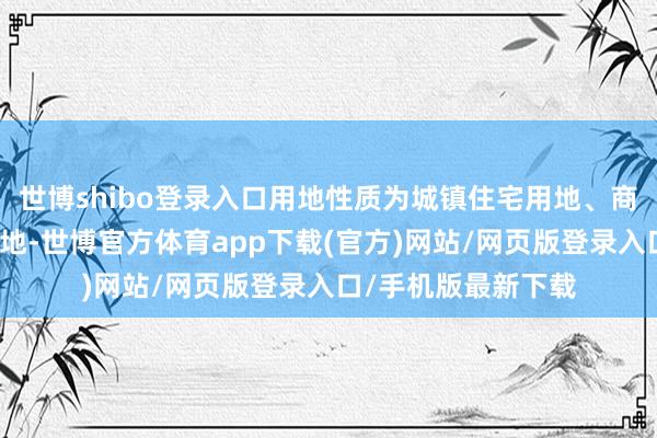 世博shibo登录入口用地性质为城镇住宅用地、商服用地、公园与绿地-世博官方体育app下载(官方)网站/网页版登录入口/手机版最新下载