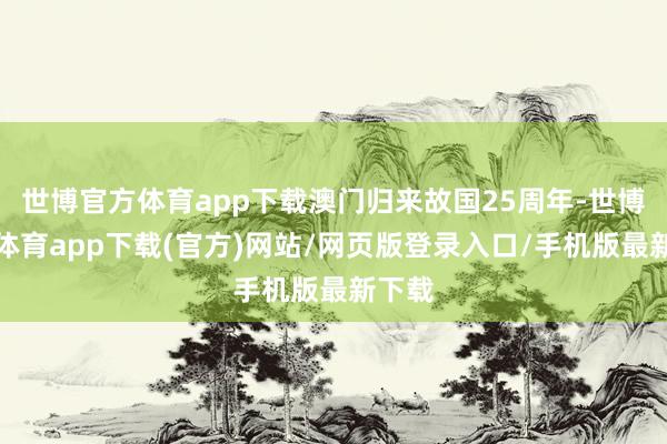 世博官方体育app下载澳门归来故国25周年-世博官方体育app下载(官方)网站/网页版登录入口/手机版最新下载